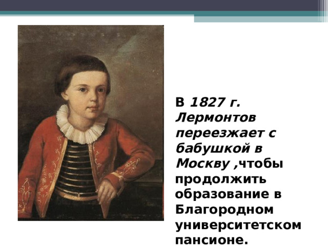 В 1827 г. Лермонтов переезжает с бабушкой в Москву , чтобы продолжить образование в Благородном университетском пансионе. 