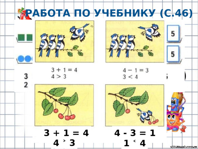 Работа по учебнику (с.46) 3 + 1 = 4 4 - 3 = 1 4 ˃ 3 1 ˂ 4 