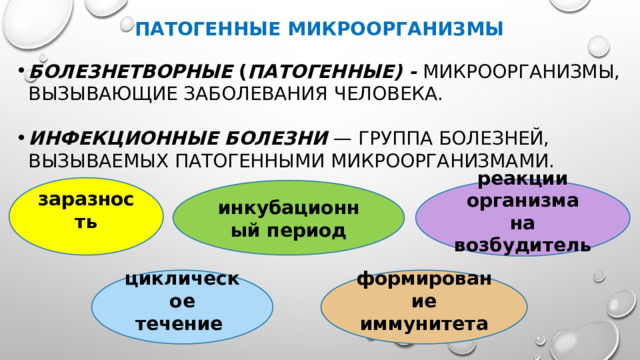 Патогенные микроорганизмы Болезнетворные ( патогенные) - Микроорганизмы, вызывающие заболевания человека. Инфекционные болезни — группа болезней, вызываемых пато­генными микроорганизмами. заразность реакции организма на возбудитель инкубационный период формирование иммунитета циклическое течение  