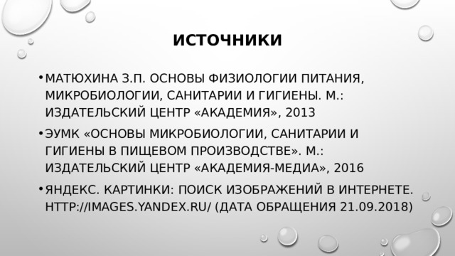 источники Матюхина З.П. Основы физиологии питания, микробиологии, санитарии и гигиены. М.: Издательский центр «Академия», 2013 Эумк «Основы микробиологии, санитарии и гигиены в пищевом производстве». М.: Издательский центр «Академия-Медиа», 2016 Яндекс. Картинки: поиск изображений в интернете. http://images.yandex.ru/ (дата обращения 21.09.2018)  