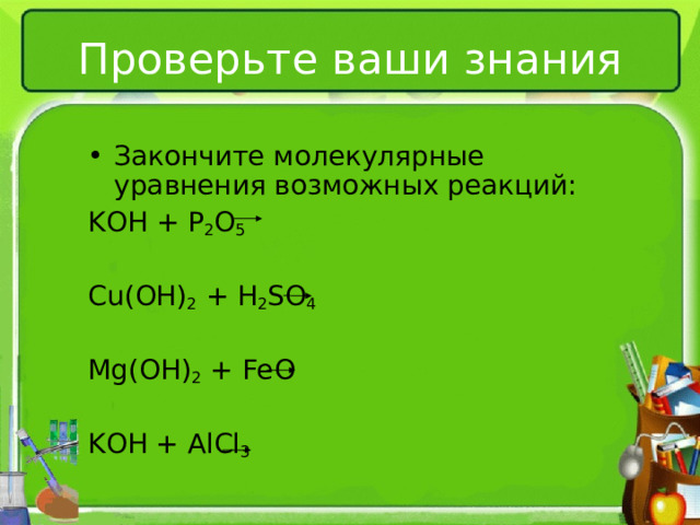 Проверьте ваши знания Закончите молекулярные уравнения возможных реакций: KOH + P 2 O 5 Cu(OH) 2 + H 2 SO 4 Mg(OH) 2  + FeO KOH + AlCl 3 