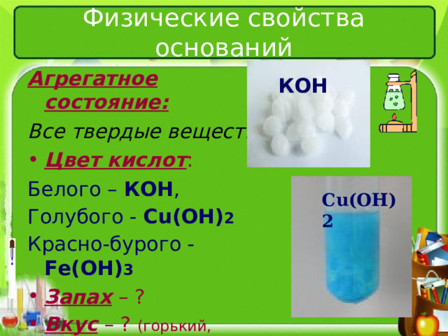 Физические свойства оснований Агрегатное состояние: Все твердые вещества Цвет кислот : Белого – КОН , Голубого - Cu(OH) 2 Красно-бурого - Fe(OH) 3 Запах – ? Вкус – ? (горький, солоноватый) Растворимость в воде - ? КОН Cu(OH)2 