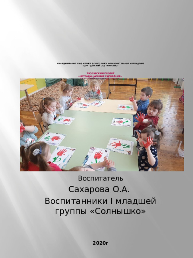               Муниципальное бюджетное дошкольное образовательное учреждение  «ЦРР – детский сад «Марьино»   творческий ПРОЕКТ  «нетрадиционное рисование»  ВО первой МЛАДШЕЙ ГРУППЕ»    Воспитатель Сахарова О.А. Воспитанники I младшей группы «Солнышко» 2020г 