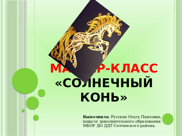 Мастер-класс  «Солнечный конь» Выполнила: Русских Ольга Павловна, педагог дополнительного образования МБОУ ДО ДДТ Селтинского района. 