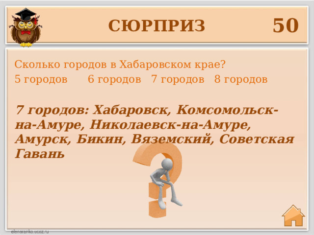50 сюрприз Сколько городов в Хабаровском крае? 5 городов 6 городов 7 городов 8 городов 7 городов: Хабаровск, Комсомольск-на-Амуре, Николаевск-на-Амуре, Амурск, Бикин, Вяземский, Советская Гавань 