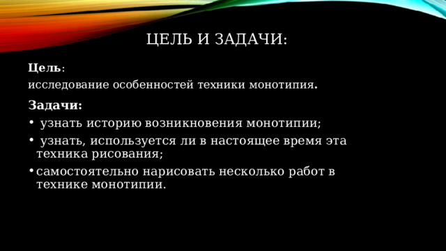 Цель и задачи: Цель : исследование особенностей техники монотипия . Задачи:  узнать историю возникновения монотипии;  узнать, используется ли в настоящее время эта техника рисования; самостоятельно нарисовать несколько работ в технике монотипии. 