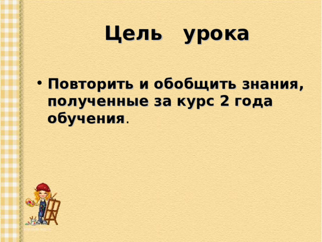 Цель урока Повторить и обобщить знания, полученные за курс 2 года обучения . 