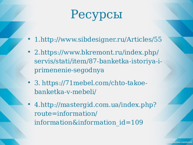 Ресурсы 1.http://www.sibdesigner.ru/Articles/55 2.https://www.bkremont.ru/index.php/servis/stati/item/87-banketka-istoriya-i-primenenie-segodnya 3.  https://71mebel.com/chto-takoe-banketka-v-mebeli/ 4.http://mastergid.com.ua/index.php?route=information/information&information_id=109 