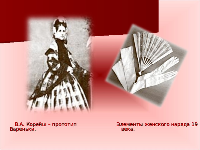  В.А. Корейш – прототип Вареньки.  Элементы женского наряда 19 века. 