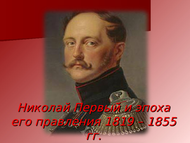 Николай Первый и эпоха его правления 1819 – 1855 гг. 