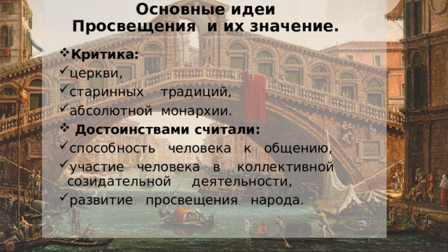 Основные идеи Просвещения и их значение. Критика: церкви, старинных традиций, абсолютной монархии.  Достоинствами считали: способность человека к общению, участие человека в коллективной созидательной деятельности, развитие просвещения народа. 