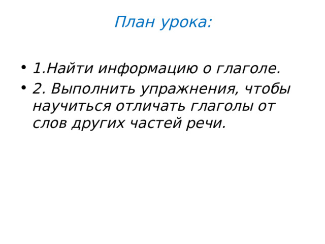 План урока:   1.Найти информацию о глаголе. 2. Выполнить упражнения, чтобы научиться отличать глаголы от слов других частей речи.  