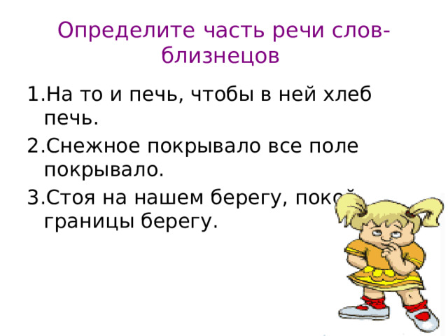Определите часть речи слов-близнецов  1.На то и печь, чтобы в ней хлеб печь. 2.Снежное покрывало все поле покрывало. 3.Стоя на нашем берегу, покой границы берегу. 