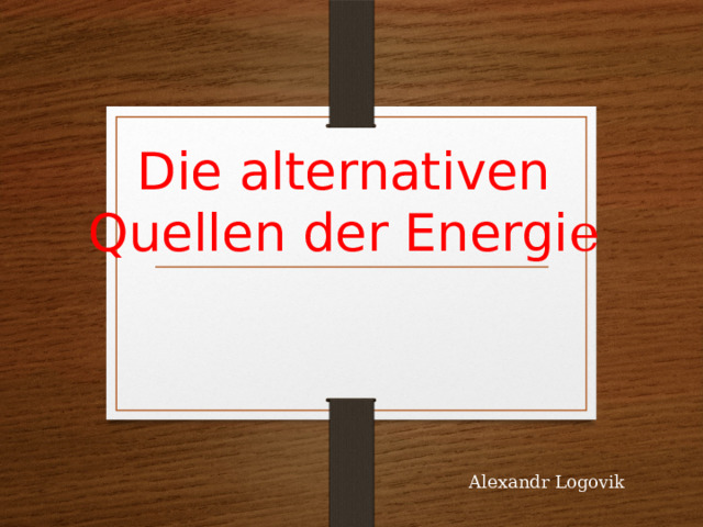 Die alternativen Quellen der Energi e       Alexandr Logovik 