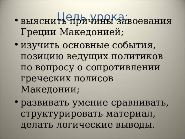 Цель урока: выяснить причины завоевания Греции Македонией; изучить основные события, позицию ведущих политиков по вопросу о сопротивлении греческих полисов Македонии; развивать умение сравнивать, структурировать материал, делать логические выводы. 