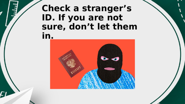 Check a stranger’s ID. If you are not sure, don’t let them in. 