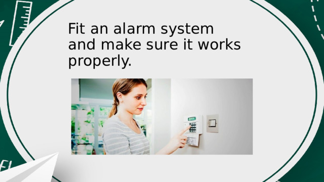 Fit an alarm system and make sure it works properly. 