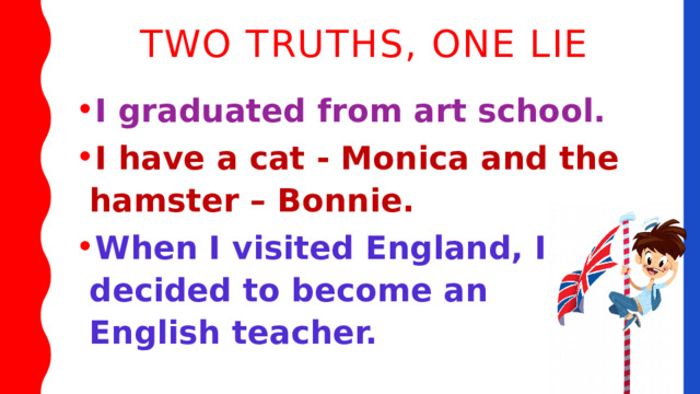 Two truths, one lie I graduated from art school. I have a cat - Monica and the hamster – Bonnie. When I visited England, I decided to become an English teacher. 