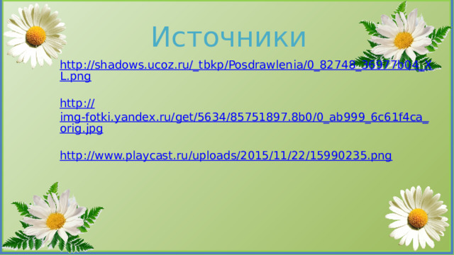 Источники http://shadows.ucoz.ru/_tbkp/Posdrawlenia/0_82748_36977b04_XL.png http:// img-fotki.yandex.ru/get/5634/85751897.8b0/0_ab999_6c61f4ca_orig.jpg http:// www.playcast.ru/uploads/2015/11/22/15990235.png 