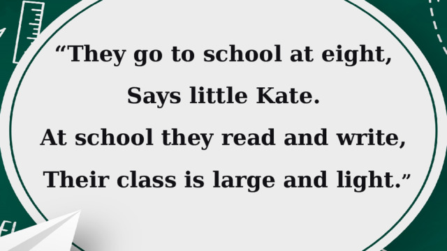 “ They go to school at eight, Says little Kate. At school they read and write,   Their class is large and light. ” 