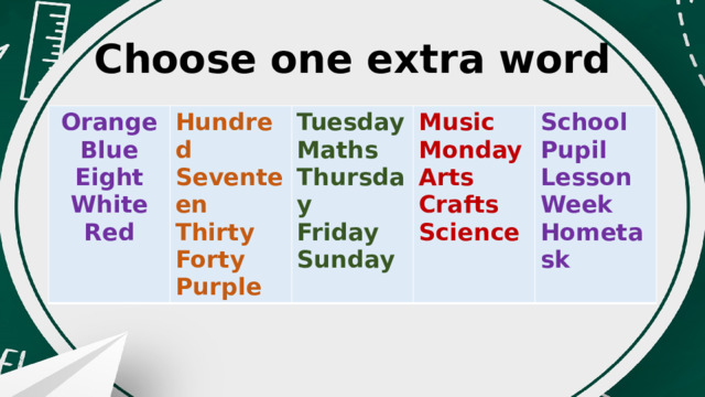 Choose one extra word Orange Blue Hundred Seventeen Eight Tuesday White Thirty Music Maths Monday Forty School Thursday Red Friday Purple  Arts Pupil Crafts Sunday Lesson Science Week Hometask  