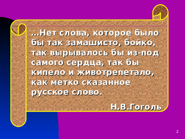 … Нет слова, которое было бы так замашисто, бойко, так вырывалось бы из-под самого сердца, так бы кипело и животрепетало, как метко сказанное русское слово. Н.В.Гоголь 