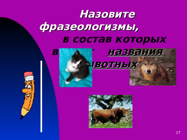Назовите фразеологизмы,  в состав которых  входят  названия животных 