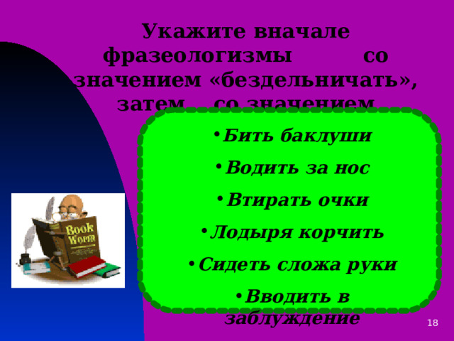 Укажите вначале фразеологизмы со значением «бездельничать», затем со значением «обманывать» Бить баклуши Водить за нос Втирать очки Лодыря корчить Сидеть сложа руки Вводить в заблуждение 