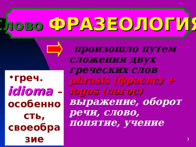 Слово ФРАЗЕОЛОГИЯ   произошло путем сложения двух греческих слов  phrasis (фрасис) + logos (логос) выражение, оборот речи , слово, понятие, учение греч.  idioma  –  особенность, своеобразие о 