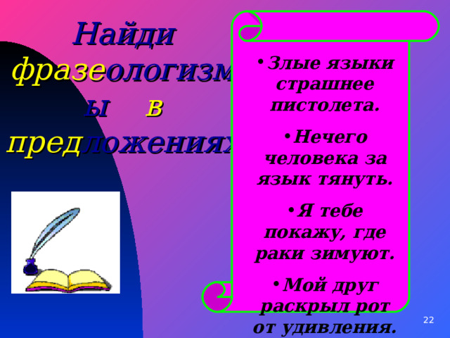Найди фразе ологизмы в  пред ложениях Злые языки страшнее пистолета. Нечего человека за язык тянуть. Я тебе покажу, где раки зимуют. Мой друг раскрыл рот от удивления.  