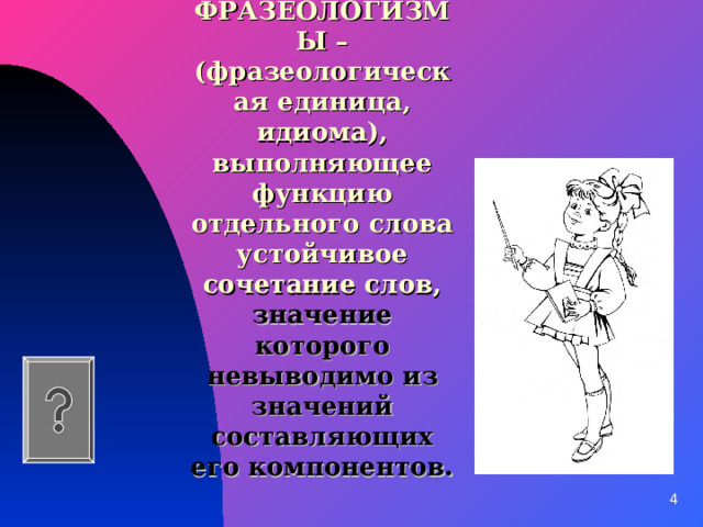 ФРАЗЕОЛОГИЗМЫ – (фразеологическая единица, идиома), выполняющее функцию отдельного слова устойчивое сочетание слов, значение которого невыводимо из значений составляющих его компонентов. 