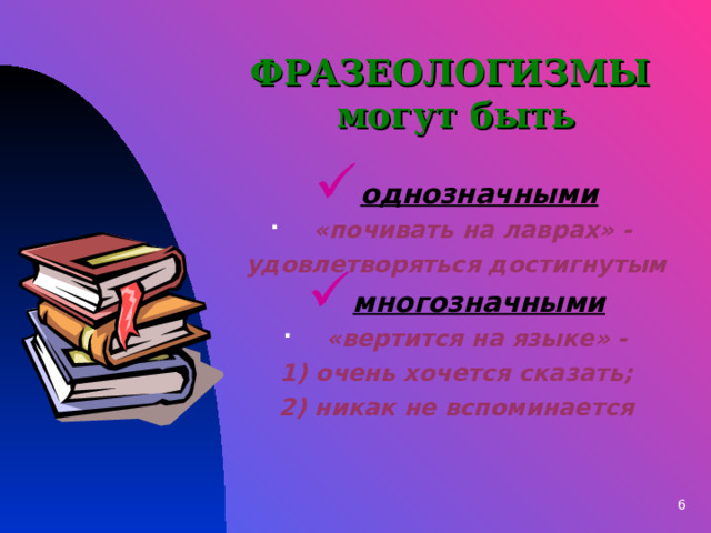 ФРАЗЕОЛОГИЗМЫ  могут быть однозначными «почивать на лаврах» - удовлетворяться достигнутым многозначными «вертится на языке» - 1) очень хочется сказать; 2) никак не вспоминается 