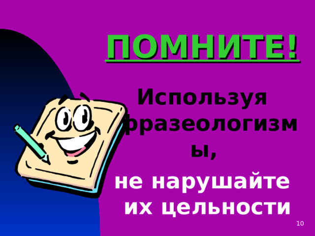 ПОМНИТЕ! Используя фразеологизмы, не нарушайте их цельности 