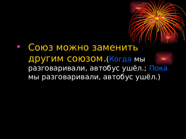 Союз можно заменить другим союзом . ( Когда мы разговаривали, автобус ушёл.; Пока мы разговаривали, автобус ушёл.) 