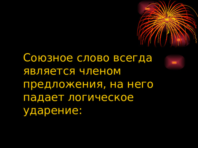 Союзное слово всегда является членом предложения, на него падает логическое ударение:    