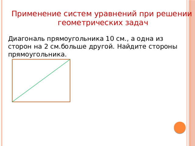 Применение систем уравнений при решении геометрических задач Диагональ прямоугольника 10 см., а одна из сторон на 2 см.больше другой. Найдите стороны прямоугольника. 