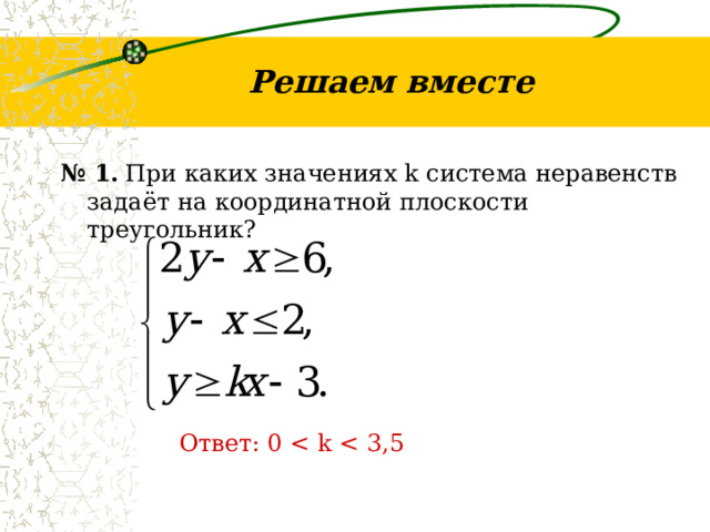 Решаем вместе № 1.  При каких значениях k система неравенств задаёт на координатной плоскости треугольник? Ответ: 0 