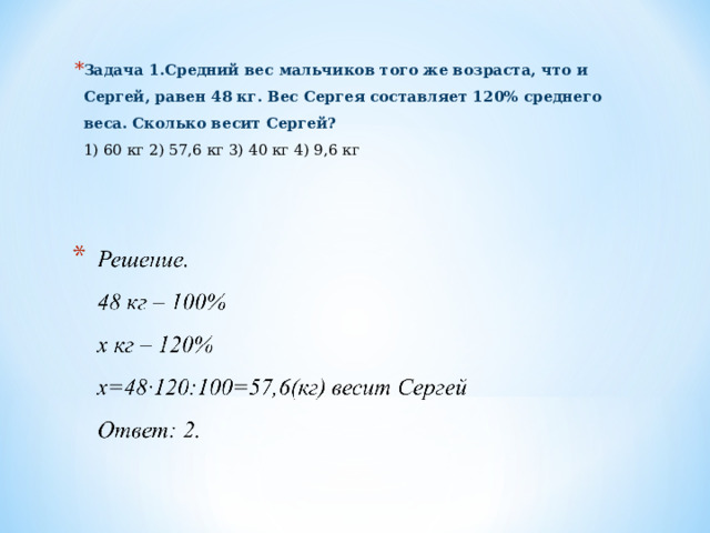 Задача 1.Средний вес мальчиков того же возраста, что и Сергей, равен 48 кг. Вес Сергея составляет 120% среднего веса. Сколько весит Сергей?  1) 60 кг 2) 57,6 кг 3) 40 кг 4) 9,6 кг 