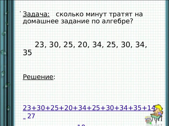 . Задача: сколько минут тратят на домашнее задание по алгебре?  23, 30, 25, 20, 34, 25, 30, 34, 35 Решение :  23+30+25+20+34+25+30+34+35+14 = 27  10 