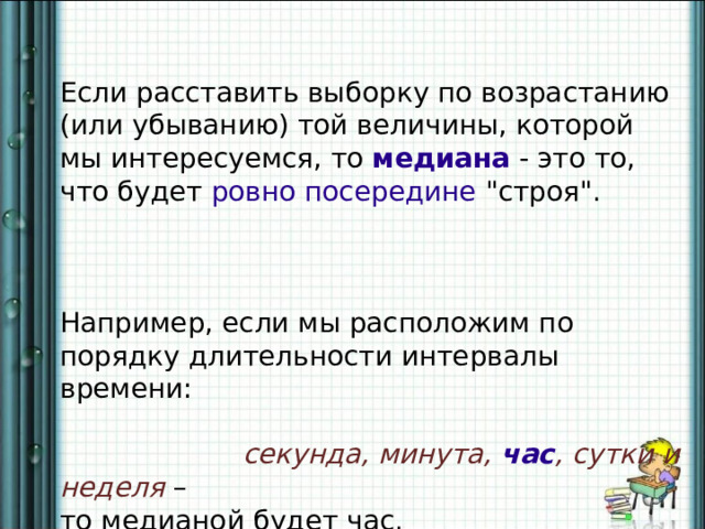 Если расставить выборку по возрастанию (или убыванию) той величины, которой мы интересуемся, то медиана  - это то, что будет ровно посередине  
