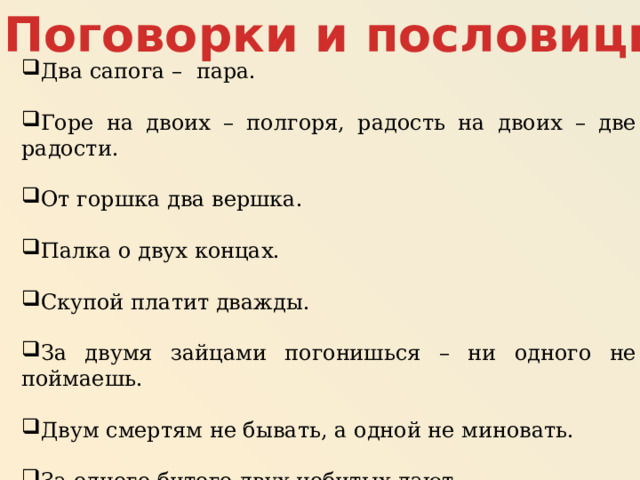 Поговорки и пословицы Два сапога – пара. Горе на двоих – полгоря, радость на двоих – две радости. От горшка два вершка. Палка о двух концах. Скупой платит дважды. За двумя зайцами погонишься – ни одного не поймаешь. Двум смертям не бывать, а одной не миновать. За одного битого двух небитых дают. 