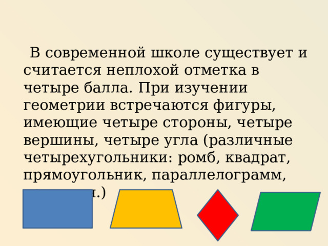  В современной школе существует и считается неплохой отметка в четыре балла. При изучении геометрии встречаются фигуры, имеющие четыре стороны, четыре вершины, четыре угла (различные четырехугольники: ромб, квадрат, прямоугольник, параллелограмм, трапеция.) 