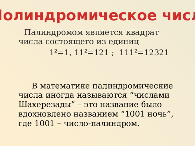 Полиндромическое число  Палиндромом является квадрат числа состоящего из единиц  1 ²=1, 11²=121 ; 111²=12321  В математике палиндромические числа иногда называются “числами Шахерезады” – это название было вдохновлено названием “1001 ночь”, где 1001 – число-палиндром. 