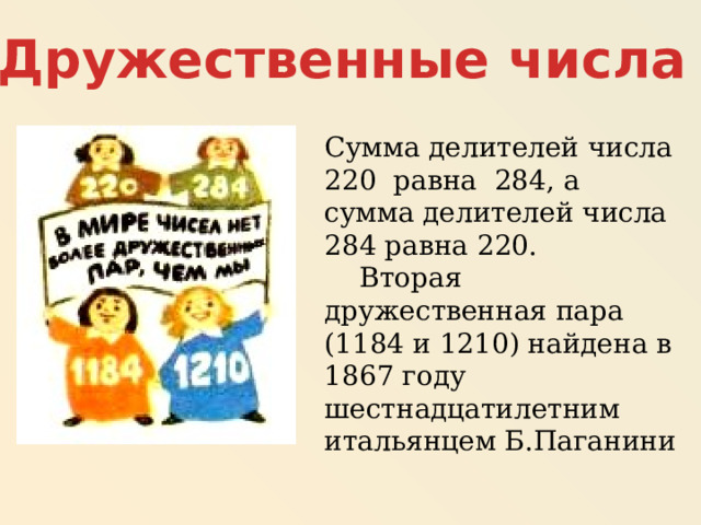 Дружественные числа Сумма делителей числа 220 равна 284, а сумма делителей числа 284 равна 220.  Вторая дружественная пара (1184 и 1210) найдена в 1867 году шестнадцатилетним итальянцем Б.Паганини 
