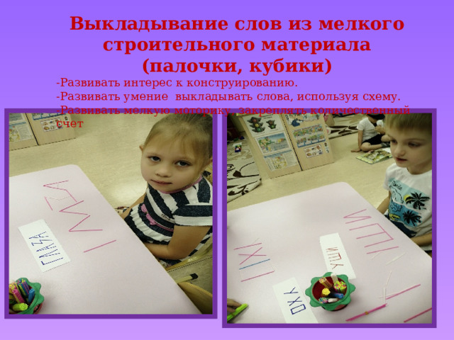 Выкладывание слов из мелкого строительного материала (палочки, кубики) -Развивать интерес к конструированию. -Развивать умение выкладывать слова, используя схему. -Развивать мелкую моторику, закреплять количественный счет 