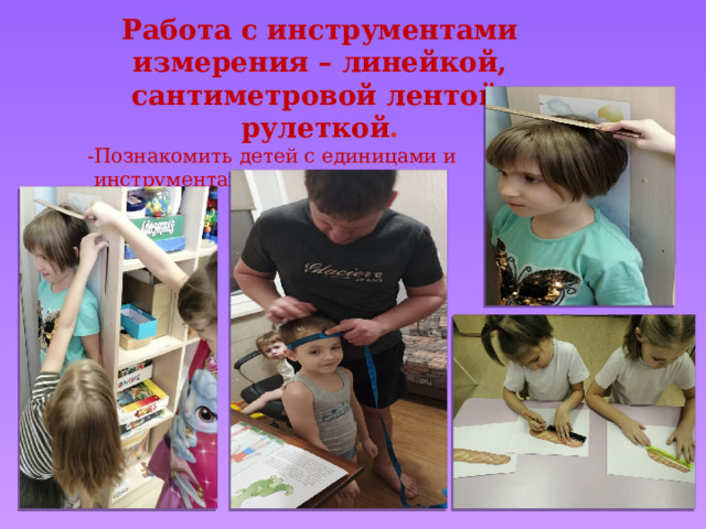 Работа с инструментами измерения – линейкой, сантиметровой лентой, рулеткой . -Познакомить детей с единицами и  инструментами измерения 