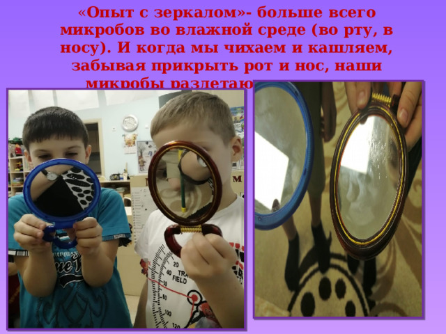 « Опыт с зеркалом»- больше всего микробов во влажной среде (во рту, в носу). И когда мы чихаем и кашляем, забывая прикрыть рот и нос, наши микробы разлетаются повсюду. 