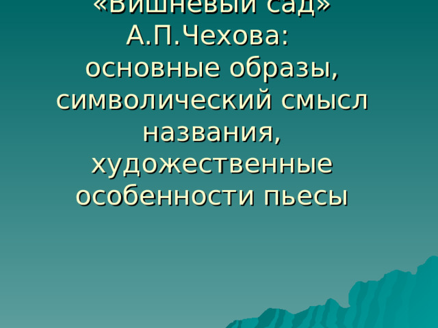 «Вишневый сад» А.П.Чехова:  основные образы, символический смысл названия, художественные особенности пьесы 