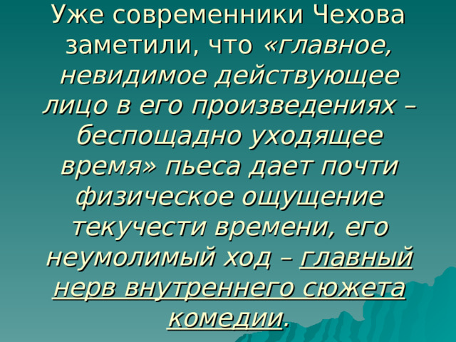 Уже современники Чехова заметили, что «главное, невидимое действующее лицо в его произведениях – беспощадно уходящее время» пьеса дает почти физическое ощущение текучести времени, его неумолимый ход – главный нерв внутреннего сюжета комедии . 