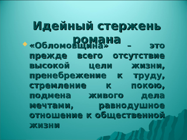 Идейный стержень романа «Обломовщина» – это прежде всего отсутствие высокой цели жизни, пренебрежение к труду, стремление к покою, подмена живого дела мечтами, равнодушное отношение к общественной жизни 